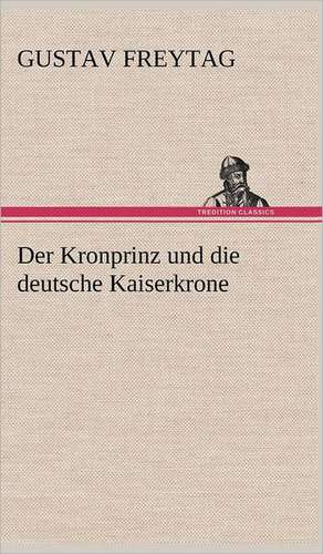 Der Kronprinz Und Die Deutsche Kaiserkrone: Philaletis) de Gustav Freytag