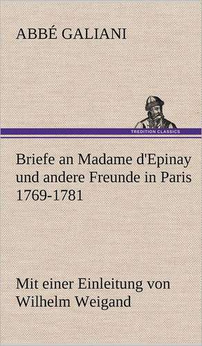 Briefe an Madame D'Epinay Und Andere Freunde in Paris 1769-1781: Philaletis) de Abbé Galiani