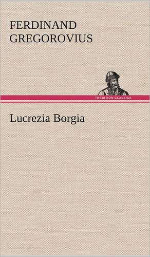 Lucrezia Borgia de Ferdinand Gregorovius