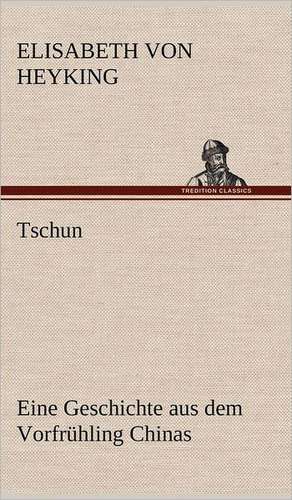 Tschun - Eine Geschichte Aus Dem Vorfruhling Chinas: Philaletis) de Elisabeth von Heyking