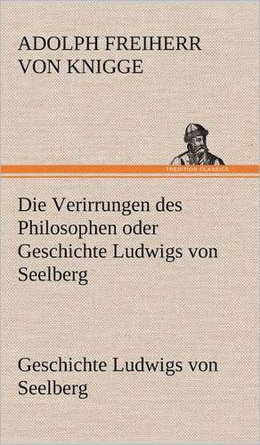 Die Verirrungen Des Philosophen Oder Geschichte Ludwigs Von Seelberg: Philaletis) de Adolph Freiherr von Knigge