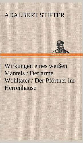 Wirkungen Eines Weissen Mantels / Der Arme Wohltater / Der Pfortner Im Herrenhause: Erich Walter de Adalbert Stifter