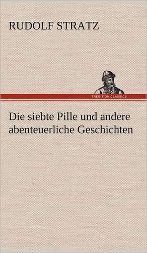 Die Siebte Pille Und Andere Abenteuerliche Geschichten: Erich Walter de Rudolf Stratz