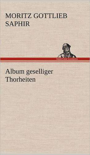 Album Geselliger Thorheiten: Das Lallen- Und Narrenbuch de Moritz Gottlieb Saphir