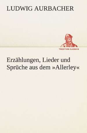 Erzahlungen, Lieder Und Spruche Aus Dem Allerley: Benno Tschischwitz de Ludwig Aurbacher