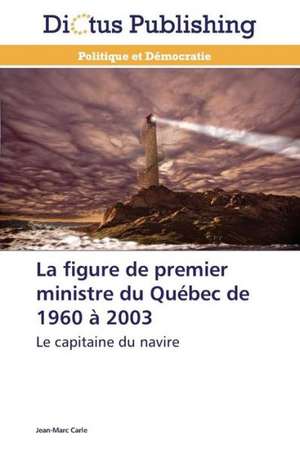 La figure de premier ministre du Québec de 1960 à 2003 de Jean-Marc Carle