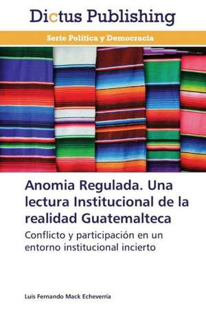 Anomia Regulada. Una lectura Institucional de la realidad Guatemalteca de Luis Fernando Mack Echeverría