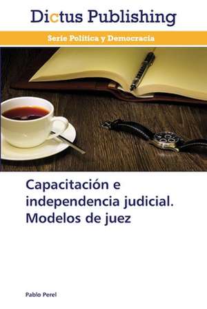 Capacitación e independencia judicial. Modelos de juez de Pablo Perel