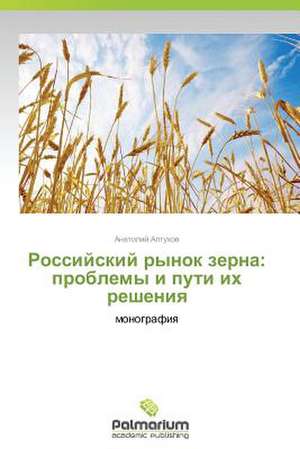 Rossiyskiy rynok zerna: problemy i puti ikh resheniya de Altukhov Anatoliy