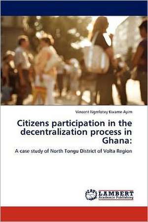 Citizens participation in the decentralization process in Ghana de Vincent Ngmlotey Kwame Ayim