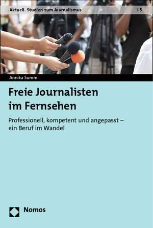 Freie Journalisten Im Fernsehen: Professionell, Kompetent Und Angepasst - Ein Beruf Im Wandel de Annika Summ