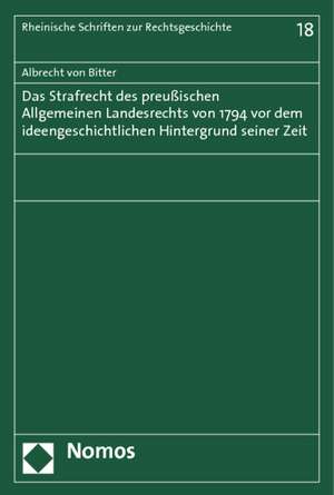 Das Strafrecht des Preußischen Allgemeinen Landesrechts von 1794 vor dem ideengeschichtlichen Hintergrund seiner Zeit de Albrecht von Bitter