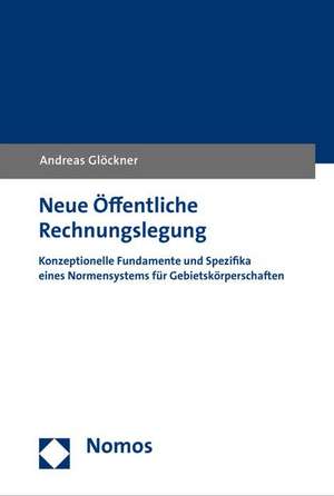 Neue Offentliche Rechnungslegung: Konzeptionelle Fundamente Und Spezifika Eines Normensystems Fur Gebietskorperschaften de Andreas Glöckner