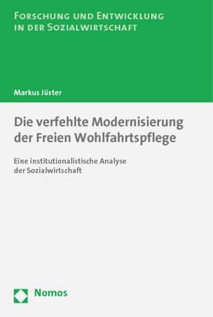 Die Verfehlte Modernisierung Der Freien Wohlfahrtspflege: Eine Institutionalistische Analyse Der Sozialwirtschaft de Markus Jüster