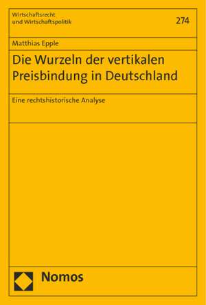 Die Wurzeln Der Vertikalen Preisbindung in Deutschland: Eine Rechtshistorische Analyse de Matthias Epple