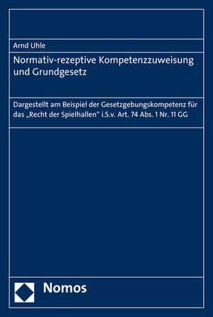 Normativ-Rezeptive Kompetenzzuweisung Und Grundgesetz: Dargestellt Am Beispiel Der Gesetzgebungskompetenz Fur Das 'Recht Der Spielhallen' I.S.V. Art. de Arnd Uhle