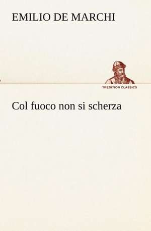 Col Fuoco Non Si Scherza: Scritti Critici E Letterari de Emilio De Marchi