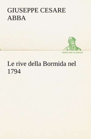 Le Rive Della Bormida Nel 1794: Scritti Critici E Letterari de Giuseppe Cesare Abba