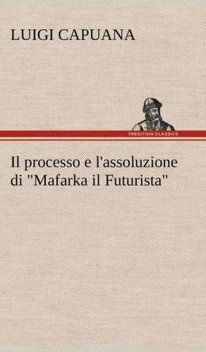 Il Processo E L'Assoluzione Di Mafarka Il Futurista: Scritti Critici E Letterari de Luigi Capuana