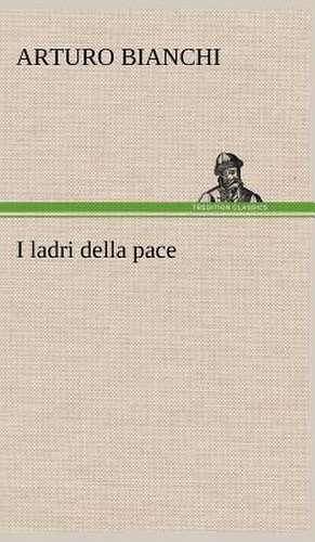 I Ladri Della Pace: Studi Intorno Alla Storia Della Lombardia Negli Ultimi Trent'anni E Delle Cagioni del Difetto D' de Arturo Bianchi