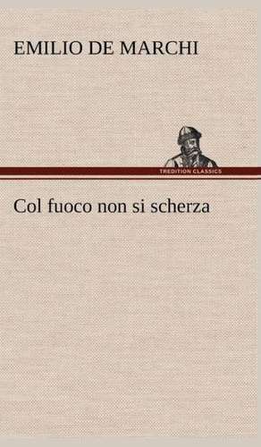 Col Fuoco Non Si Scherza: Scritti Critici E Letterari de Emilio De Marchi