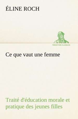 Ce Que Vaut Une Femme Trait D' Ducation Morale Et Pratique Des Jeunes Filles: La France, La Russie, L'Allemagne Et La Guerre Au Transvaal de Éline Roch