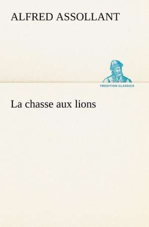 La Chasse Aux Lions: La France, La Russie, L'Allemagne Et La Guerre Au Transvaal de Alfred Assollant