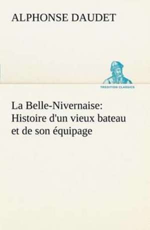 La Belle-Nivernaise: Histoire D'Un Vieux Bateau Et de Son Quipage de Alphonse Daudet