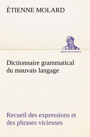 Dictionnaire Grammatical Du Mauvais Langage Recueil Des Expressions Et Des Phrases Vicieuses Usit Es En France, Et Notamment Lyon: Histoire D'Un Vieux Bateau Et de Son Quipage de Étienne Molard