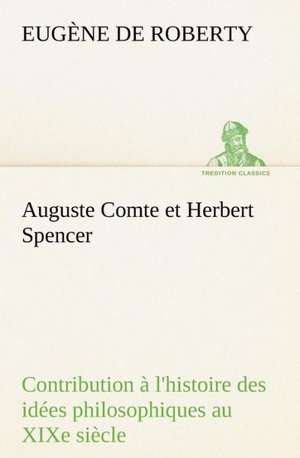 Auguste Comte Et Herbert Spencer Contribution L'Histoire Des Id Es Philosophiques Au Xixe Si Cle: Histoire D'Un Vieux Bateau Et de Son Quipage de E. de (Eugène) Roberty