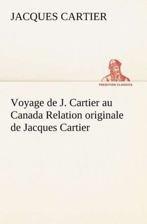 Voyage de J. Cartier Au Canada Relation Originale de Jacques Cartier: Histoire D'Un Vieux Bateau Et de Son Quipage de Jacques Cartier