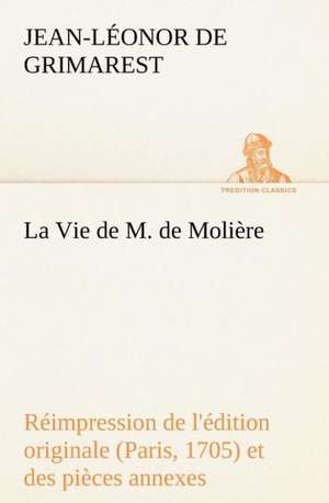 La Vie de M. de Moli Re R Impression de L' Dition Originale (Paris, 1705) Et Des Pi Ces Annexes: Histoire D'Un Vieux Bateau Et de Son Quipage de Jean-Léonor de Grimarest