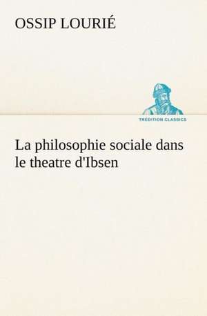 La Philosophie Sociale Dans Le Theatre D'Ibsen: Histoire D'Un Vieux Bateau Et de Son Quipage de Ossip Lourié