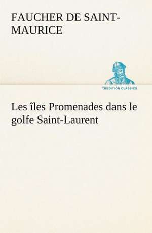 Les Les Promenades Dans Le Golfe Saint-Laurent: Une Partie de La C Te Nord, L' Le Aux Oeufs, L'Anticosti, L' Le Saint-Paul, L'Archipel de La Madeleine de Faucher de Saint-Maurice