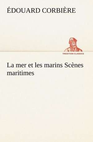 La Mer Et Les Marins SC Nes Maritimes: Une Partie de La C Te Nord, L' Le Aux Oeufs, L'Anticosti, L' Le Saint-Paul, L'Archipel de La Madeleine de Édouard Corbière