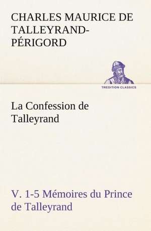 La Confession de Talleyrand, V. 1-5 Memoires Du Prince de Talleyrand: Une Partie de La C Te Nord, L' Le Aux Oeufs, L'Anticosti, L' Le Saint-Paul, L'Archipel de La Madeleine de Charles Maurice de Talleyrand-Périgord