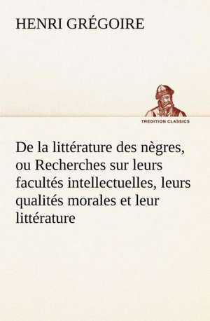 de La Litt Rature Des N Gres, Ou Recherches Sur Leurs Facult S Intellectuelles, Leurs Qualit S Morales Et Leur Litt Rature: Une Partie de La C Te Nord, L' Le Aux Oeufs, L'Anticosti, L' Le Saint-Paul, L'Archipel de La Madeleine de Henri Grégoire