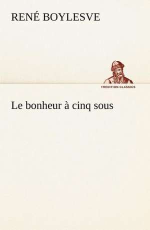 Le Bonheur Cinq Sous: Une Partie de La C Te Nord, L' Le Aux Oeufs, L'Anticosti, L' Le Saint-Paul, L'Archipel de La Madeleine de René Boylesve