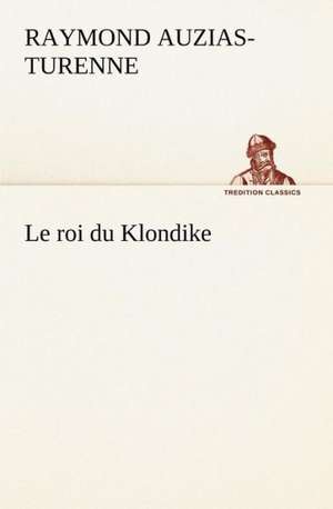 Le Roi Du Klondike: Une Partie de La C Te Nord, L' Le Aux Oeufs, L'Anticosti, L' Le Saint-Paul, L'Archipel de La Madeleine de Raymond Auzias-Turenne