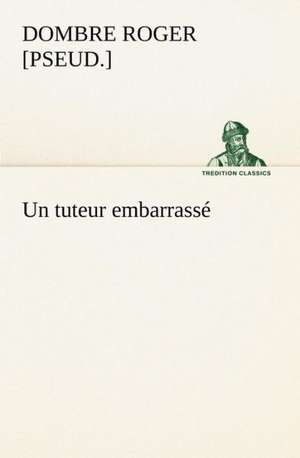 Un Tuteur Embarrass: Une Partie de La C Te Nord, L' Le Aux Oeufs, L'Anticosti, L' Le Saint-Paul, L'Archipel de La Madeleine de Roger [Pseud ]. Dombre