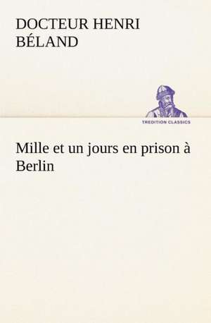 Mille Et Un Jours En Prison Berlin: Une Partie de La C Te Nord, L' Le Aux Oeufs, L'Anticosti, L' Le Saint-Paul, L'Archipel de La Madeleine de Docteur Henri Béland