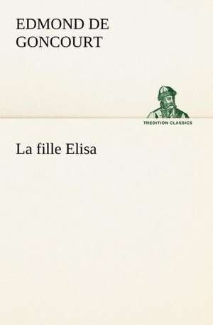 La Fille Elisa: Une Partie de La C Te Nord, L' Le Aux Oeufs, L'Anticosti, L' Le Saint-Paul, L'Archipel de La Madeleine de Edmond de Goncourt