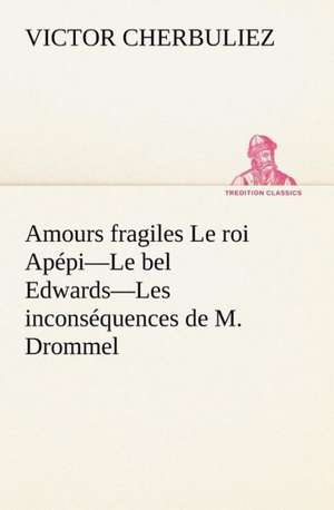 Amours Fragiles Le Roi AP Pi-Le Bel Edwards-Les Incons Quences de M. Drommel: Une Partie de La C Te Nord, L' Le Aux Oeufs, L'Anticosti, L' Le Saint-Paul, L'Archipel de La Madeleine de Victor Cherbuliez