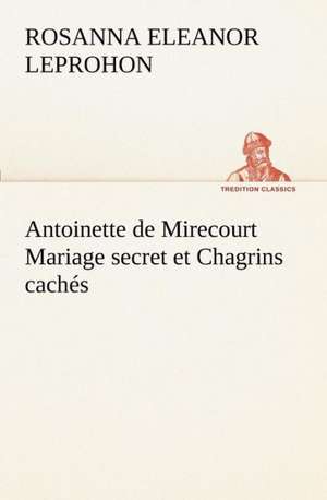 Antoinette de Mirecourt Mariage Secret Et Chagrins Cach S: 1854-1866 de Mrs. (Rosanna Eleanor) Leprohon