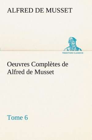 Oeuvres Completes de Alfred de Musset - Tome 6.: 1854-1866 de Alfred de Musset