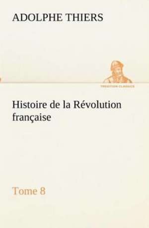 Histoire de La R Volution Fran Aise, Tome 8: Ouvrage Enrichi de Nombreux Dessins de Busnel, de Deux Dessins... Et D'Un Portrait de L'Auteur Par St-Charles Roman de de Adolphe Thiers