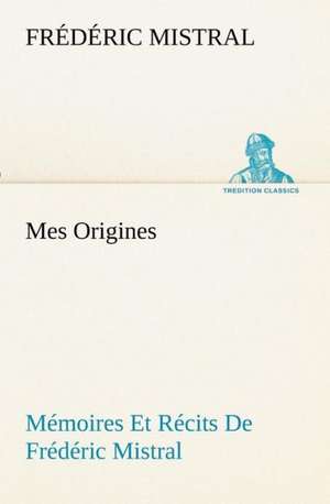 Mes Origines; M Moires Et R Cits de Fr D Ric Mistral: Ouvrage Enrichi de Nombreux Dessins de Busnel, de Deux Dessins... Et D'Un Portrait de L'Auteur Par St-Charles Roman de de Frédéric Mistral