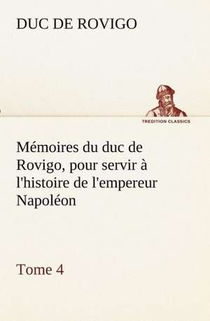 M Moires Du Duc de Rovigo, Pour Servir L'Histoire de L'Empereur Napol On, Tome 4: Ouvrage Enrichi de Nombreux Dessins de Busnel, de Deux Dessins... Et D'Un Portrait de L'Auteur Par St-Charles Roman de de Duc de Rovigo