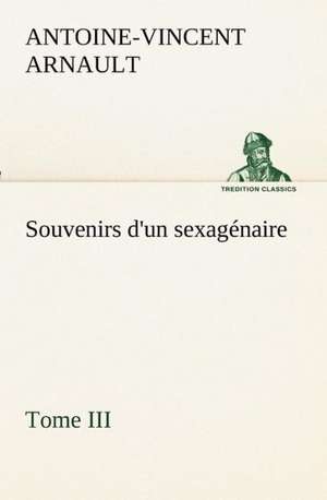 Souvenirs D'Un Sexag Naire, Tome III: Ouvrage Enrichi de Nombreux Dessins de Busnel, de Deux Dessins... Et D'Un Portrait de L'Auteur Par St-Charles Roman de de A. -V. (Antoine-Vincent) Arnault