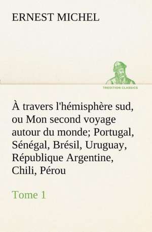 A Travers L'Hemisphere Sud, Ou Mon Second Voyage Autour Du Monde Tome 1 Portugal, Senegal, Bresil, Uruguay, Republique Argentine, Chili, Perou.: Les Th Ories Et Les Exemples3 de Ernest Michel